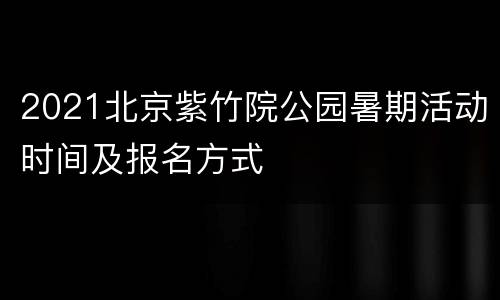 2021北京紫竹院公园暑期活动时间及报名方式