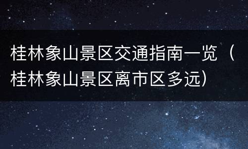 桂林象山景区交通指南一览（桂林象山景区离市区多远）