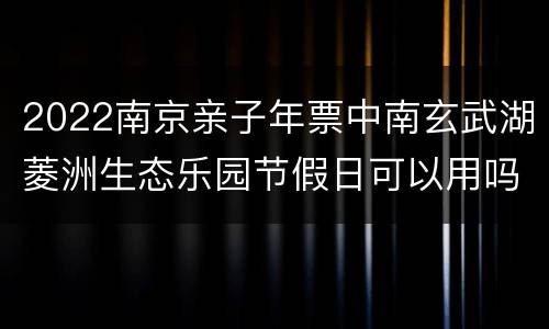 2022南京亲子年票中南玄武湖菱洲生态乐园节假日可以用吗