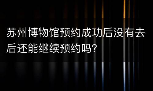 苏州博物馆预约成功后没有去后还能继续预约吗？