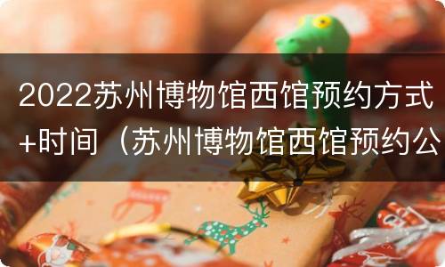 2022苏州博物馆西馆预约方式+时间（苏州博物馆西馆预约公众号）