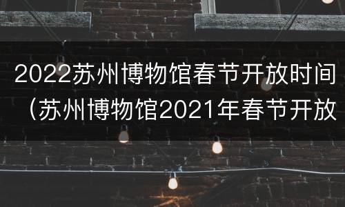 2022苏州博物馆春节开放时间（苏州博物馆2021年春节开放）