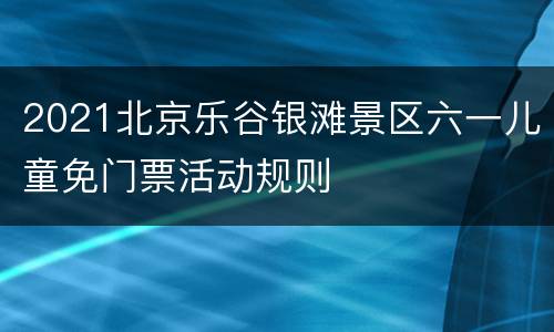 2021北京乐谷银滩景区六一儿童免门票活动规则