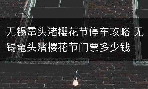 无锡鼋头渚樱花节停车攻略 无锡鼋头渚樱花节门票多少钱