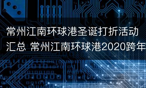 常州江南环球港圣诞打折活动汇总 常州江南环球港2020跨年