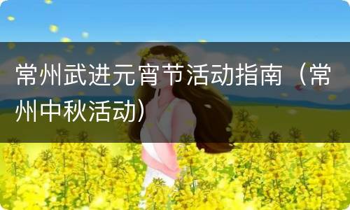 常州武进元宵节活动指南（常州中秋活动）