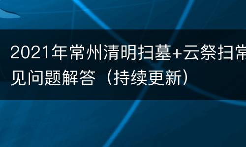 2021年常州清明扫墓+云祭扫常见问题解答（持续更新）