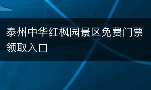 泰州中华红枫园景区免费门票领取入口