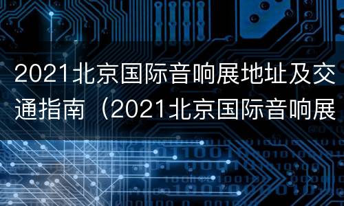 2021北京国际音响展地址及交通指南（2021北京国际音响展会时间）