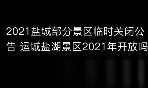 2021盐城部分景区临时关闭公告 运城盐湖景区2021年开放吗