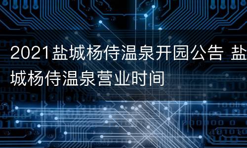 2021盐城杨侍温泉开园公告 盐城杨侍温泉营业时间