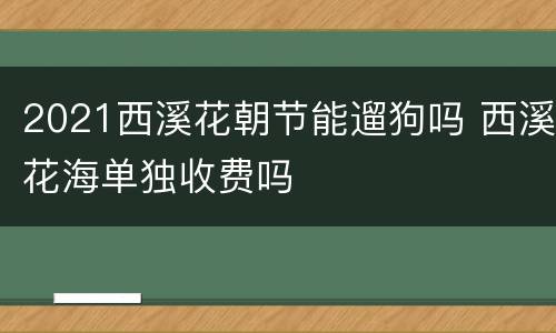 2021西溪花朝节能遛狗吗 西溪花海单独收费吗