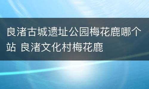 良渚古城遗址公园梅花鹿哪个站 良渚文化村梅花鹿