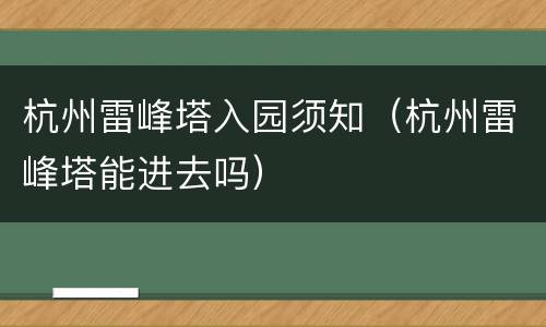 杭州雷峰塔入园须知（杭州雷峰塔能进去吗）