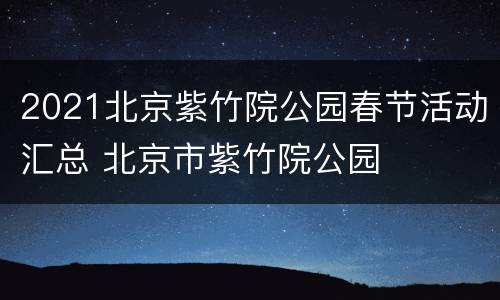 2021北京紫竹院公园春节活动汇总 北京市紫竹院公园