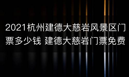 2021杭州建德大慈岩风景区门票多少钱 建德大慈岩门票免费
