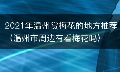 2021年温州赏梅花的地方推荐（温州市周边有看梅花吗）