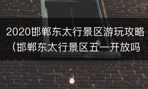 2020邯郸东太行景区游玩攻略（邯郸东太行景区五一开放吗）