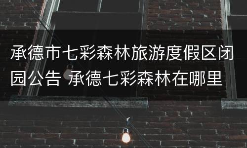 承德市七彩森林旅游度假区闭园公告 承德七彩森林在哪里