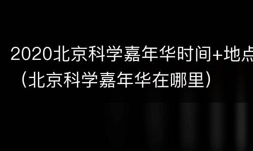 2020北京科学嘉年华时间+地点（北京科学嘉年华在哪里）