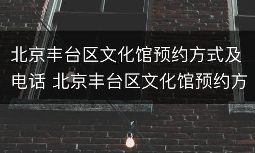 北京丰台区文化馆预约方式及电话 北京丰台区文化馆预约方式及电话是多少