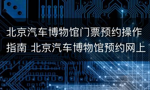 北京汽车博物馆门票预约操作指南 北京汽车博物馆预约网上预约