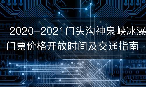  2020-2021门头沟神泉峡冰瀑门票价格开放时间及交通指南