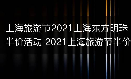 上海旅游节2021上海东方明珠半价活动 2021上海旅游节半价门票景点
