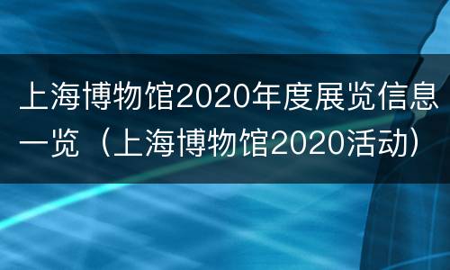 上海博物馆2020年度展览信息一览（上海博物馆2020活动）