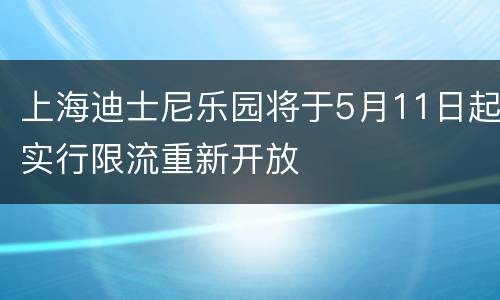 上海迪士尼乐园将于5月11日起实行限流重新开放