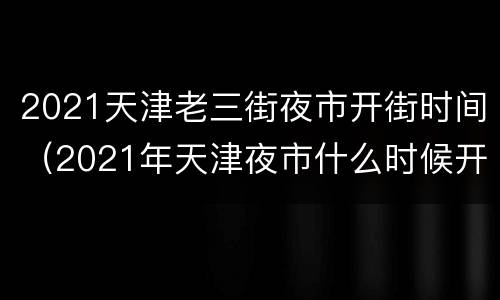 2021天津老三街夜市开街时间（2021年天津夜市什么时候开始）
