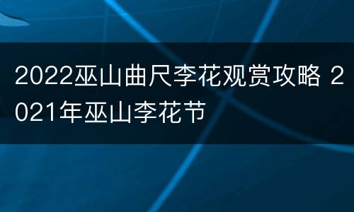 2022巫山曲尺李花观赏攻略 2021年巫山李花节