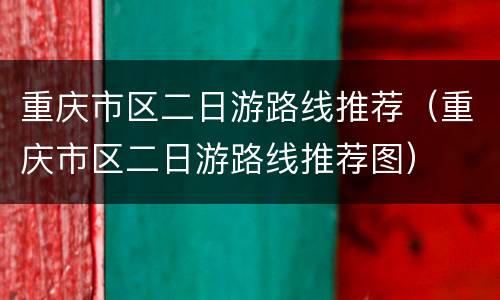 重庆市区二日游路线推荐（重庆市区二日游路线推荐图）