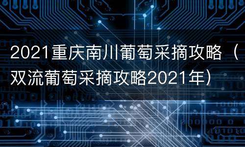 2021重庆南川葡萄采摘攻略（双流葡萄采摘攻略2021年）