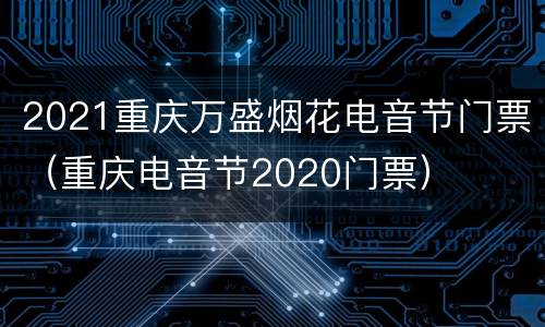 2021重庆万盛烟花电音节门票（重庆电音节2020门票）