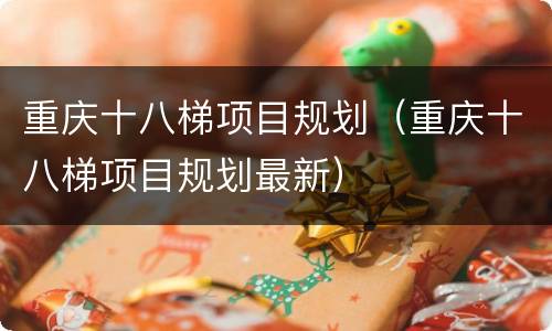 重庆十八梯项目规划（重庆十八梯项目规划最新）