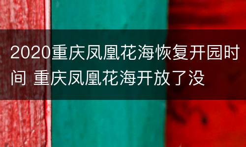 2020重庆凤凰花海恢复开园时间 重庆凤凰花海开放了没
