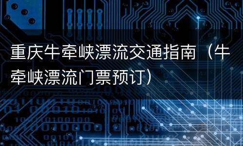 重庆牛牵峡漂流交通指南（牛牵峡漂流门票预订）
