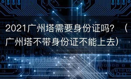 2021广州塔需要身份证吗？（广州塔不带身份证不能上去）