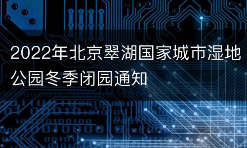 2022年北京翠湖国家城市湿地公园冬季闭园通知