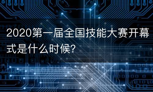 2020第一届全国技能大赛开幕式是什么时候？