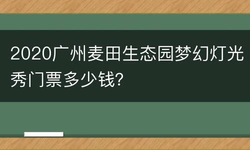 2020广州麦田生态园梦幻灯光秀门票多少钱？