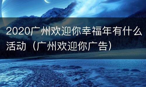 2020广州欢迎你幸福年有什么活动（广州欢迎你广告）
