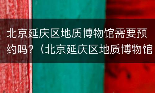 北京延庆区地质博物馆需要预约吗?（北京延庆区地质博物馆需要预约吗今天）