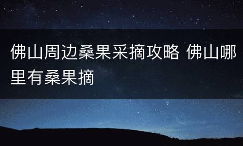 佛山周边桑果采摘攻略 佛山哪里有桑果摘