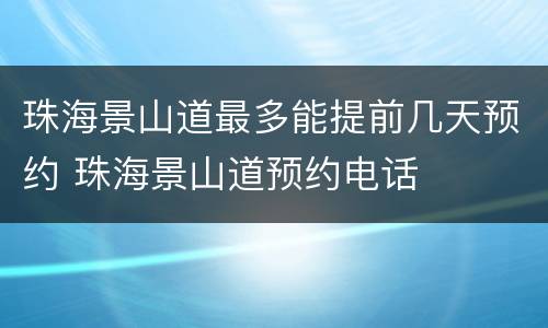 珠海景山道最多能提前几天预约 珠海景山道预约电话