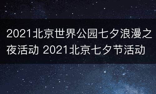 2021北京世界公园七夕浪漫之夜活动 2021北京七夕节活动
