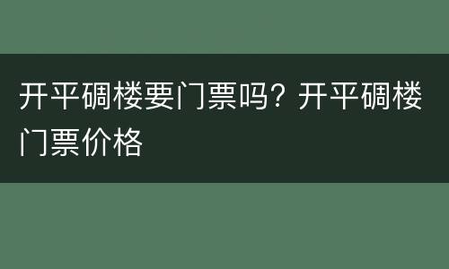 开平碉楼要门票吗? 开平碉楼门票价格