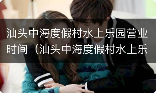 汕头中海度假村水上乐园营业时间（汕头中海度假村水上乐园门票）