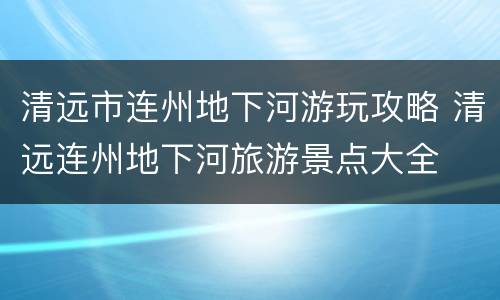 清远市连州地下河游玩攻略 清远连州地下河旅游景点大全